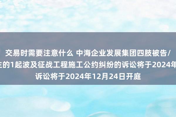 交易时需要注意什么 中海企业发展集团四肢被告/被上诉东说念主的1起波及征战工程施工公约纠纷的诉讼将于2024年12月24日开庭