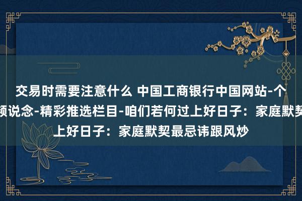 交易时需要注意什么 中国工商银行中国网站-个东说念主金融频说念-精彩推选栏目-咱们若何过上好日子：家庭默契最忌讳跟风炒