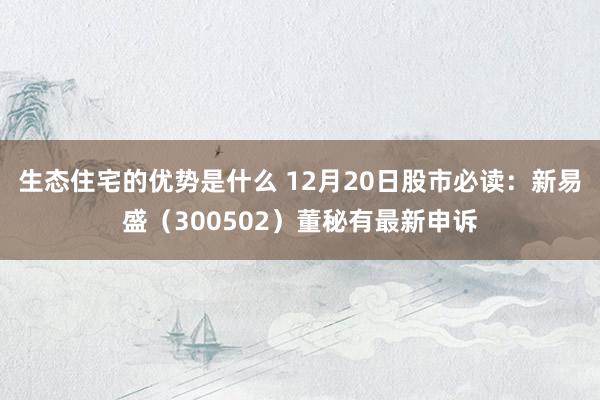 生态住宅的优势是什么 12月20日股市必读：新易盛（300502）董秘有最新申诉