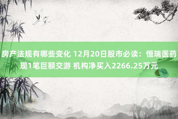 房产法规有哪些变化 12月20日股市必读：恒瑞医药现1笔巨额交游 机构净买入2266.25万元