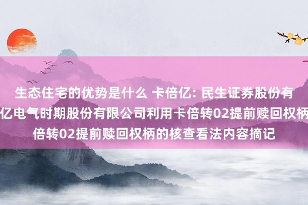 生态住宅的优势是什么 卡倍亿: 民生证券股份有限公司对于宁波卡倍亿电气时期股份有限公司利用卡倍转02提前赎回权柄的核查看法内容摘记