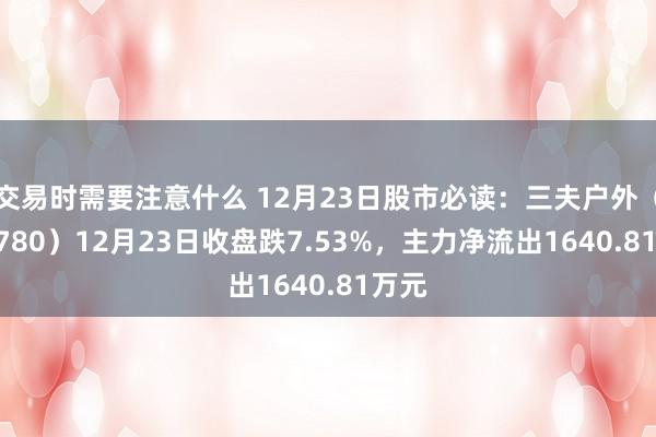 交易时需要注意什么 12月23日股市必读：三夫户外（002780）12月23日收盘跌7.53%，主力净流出1640.81万元