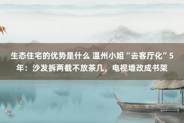 生态住宅的优势是什么 温州小姐“去客厅化”5年：沙发拆两截不放茶几，电视墙改成书架