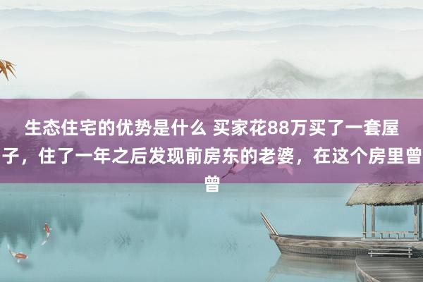 生态住宅的优势是什么 买家花88万买了一套屋子，住了一年之后发现前房东的老婆，在这个房里曾