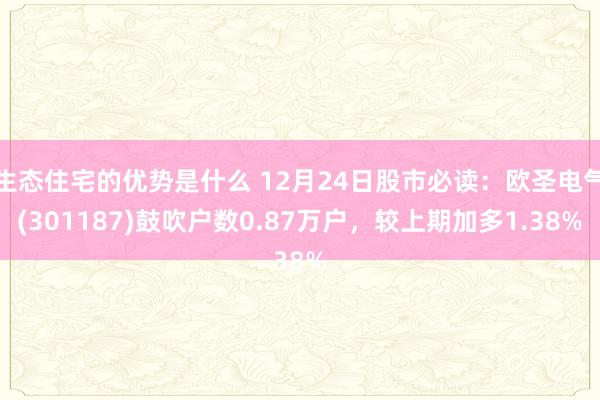 生态住宅的优势是什么 12月24日股市必读：欧圣电气(301187)鼓吹户数0.87万户，较上期加多1.38%