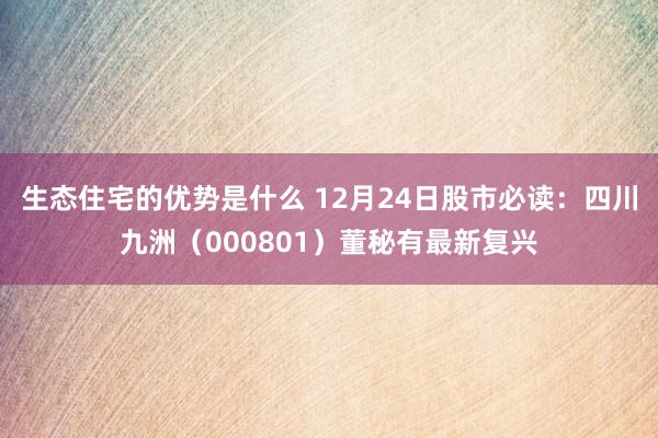 生态住宅的优势是什么 12月24日股市必读：四川九洲（000801）董秘有最新复兴