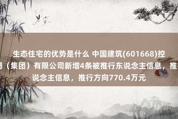 生态住宅的优势是什么 中国建筑(601668)控股的中国建筑一局（集团）有限公司新增4条被推行东说念主信息，推行方向770.4万元