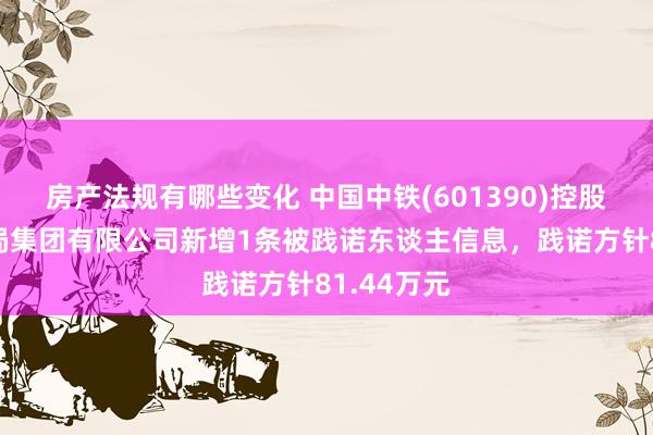 房产法规有哪些变化 中国中铁(601390)控股的中铁六局集团有限公司新增1条被践诺东谈主信息，践诺方针81.44万元