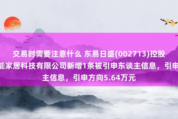 交易时需要注意什么 东易日盛(002713)控股的东易日盛智能家居科技有限公司新增1条被引申东谈主信息，引申方向5.64万元