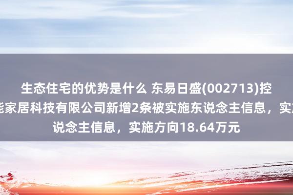 生态住宅的优势是什么 东易日盛(002713)控股的东易日盛智能家居科技有限公司新增2条被实施东说念主信息，实施方向18.64万元