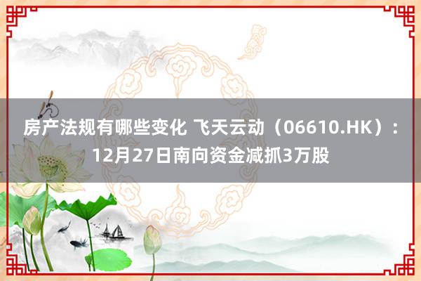 房产法规有哪些变化 飞天云动（06610.HK）：12月27日南向资金减抓3万股