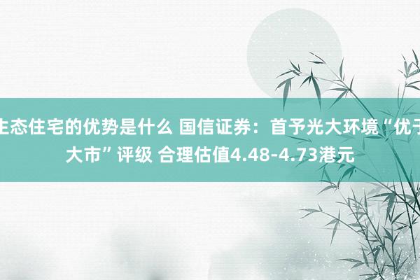 生态住宅的优势是什么 国信证券：首予光大环境“优于大市”评级 合理估值4.48-4.73港元