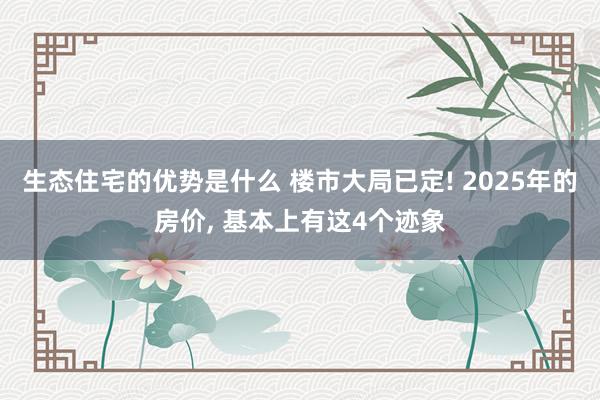 生态住宅的优势是什么 楼市大局已定! 2025年的房价, 基本上有这4个迹象