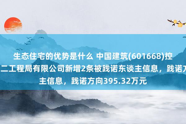 生态住宅的优势是什么 中国建筑(601668)控股的中国建筑第二工程局有限公司新增2条被践诺东谈主信息，践诺方向395.32万元