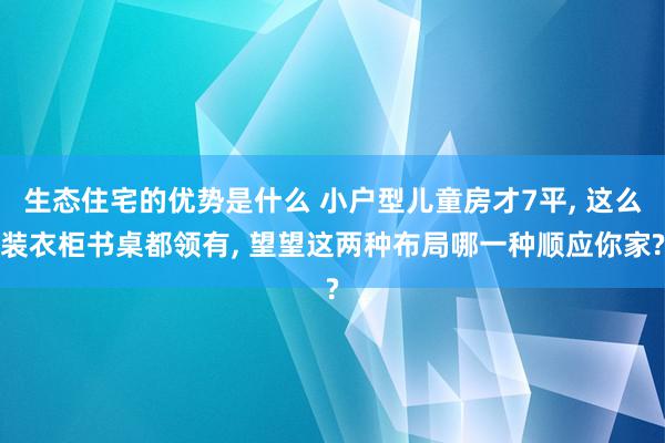 生态住宅的优势是什么 小户型儿童房才7平, 这么装衣柜书桌都领有, 望望这两种布局哪一种顺应你家?