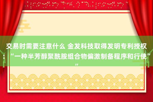 交易时需要注意什么 金发科技取得发明专利授权：“一种半芳醇聚酰胺组合物偏激制备程序和行使”