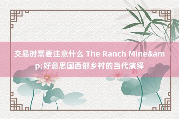 交易时需要注意什么 The Ranch Mine&好意思国西部乡村的当代演绎