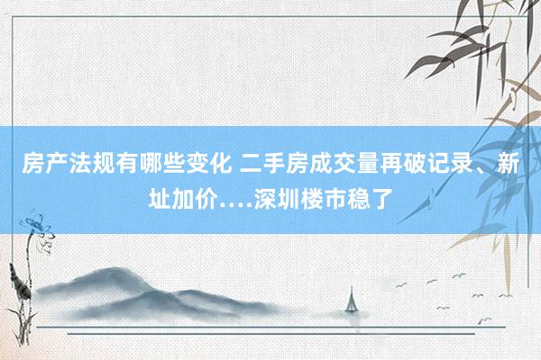 房产法规有哪些变化 二手房成交量再破记录、新址加价….深圳楼市稳了