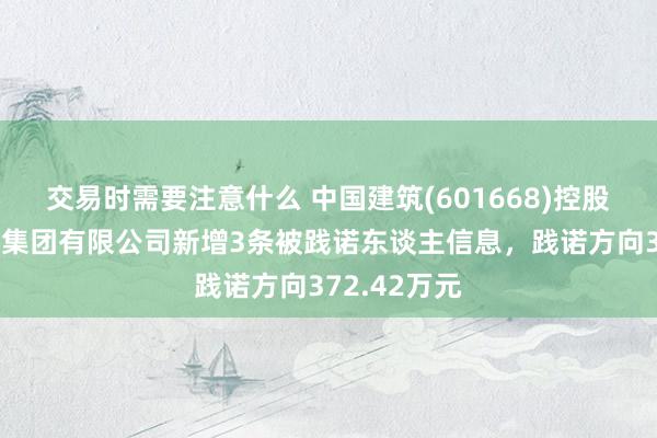 交易时需要注意什么 中国建筑(601668)控股的中建科技集团有限公司新增3条被践诺东谈主信息，践诺方向372.42万元