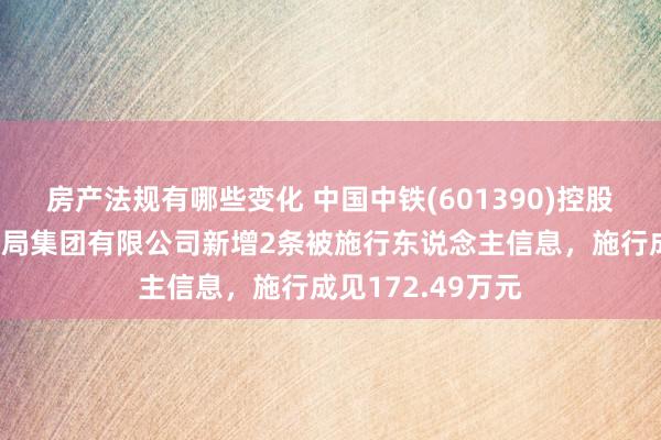 房产法规有哪些变化 中国中铁(601390)控股的中铁北京工程局集团有限公司新增2条被施行东说念主信息，施行成见172.49万元