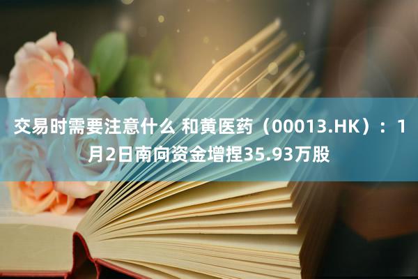 交易时需要注意什么 和黄医药（00013.HK）：1月2日南向资金增捏35.93万股