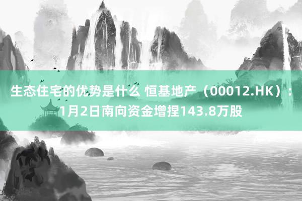 生态住宅的优势是什么 恒基地产（00012.HK）：1月2日南向资金增捏143.8万股