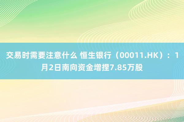 交易时需要注意什么 恒生银行（00011.HK）：1月2日南向资金增捏7.85万股