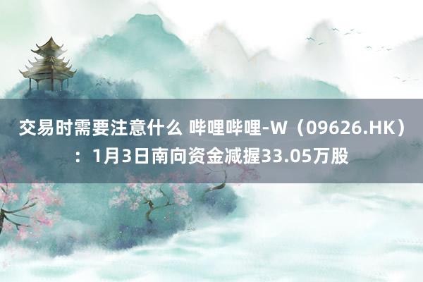 交易时需要注意什么 哔哩哔哩-W（09626.HK）：1月3日南向资金减握33.05万股