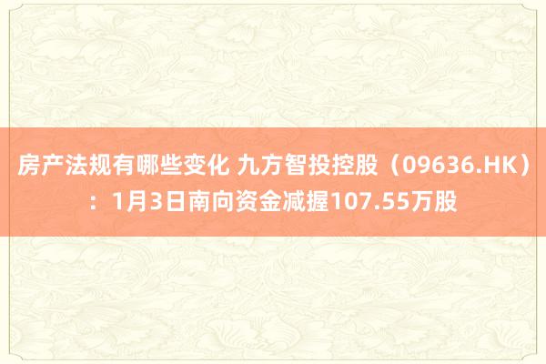 房产法规有哪些变化 九方智投控股（09636.HK）：1月3日南向资金减握107.55万股