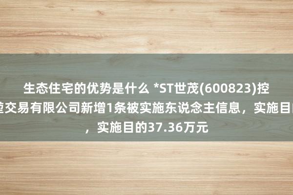 生态住宅的优势是什么 *ST世茂(600823)控股的上海世堃交易有限公司新增1条被实施东说念主信息，实施目的37.36万元