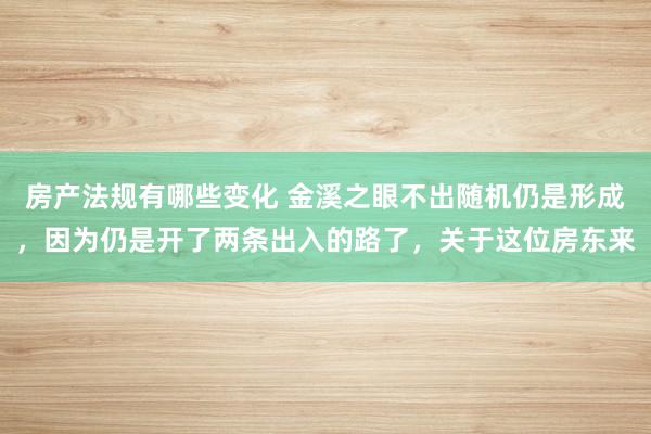 房产法规有哪些变化 金溪之眼不出随机仍是形成，因为仍是开了两条出入的路了，关于这位房东来