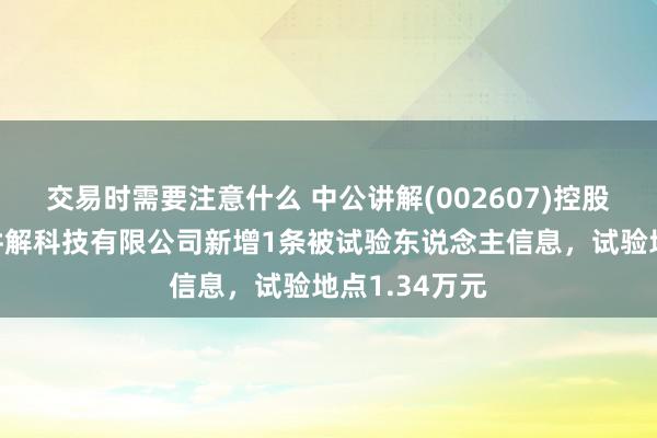 交易时需要注意什么 中公讲解(002607)控股的北京中公讲解科技有限公司新增1条被试验东说念主信息，试验地点1.34万元