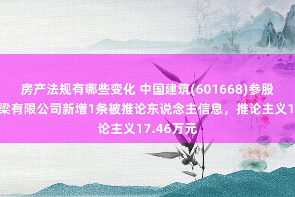 房产法规有哪些变化 中国建筑(601668)参股的中建桥梁有限公司新增1条被推论东说念主信息，推论主义17.46万元