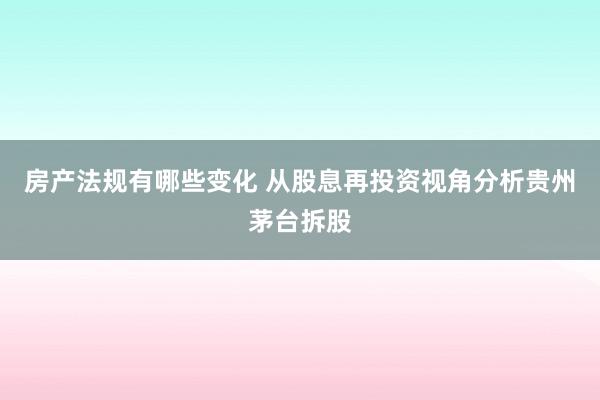 房产法规有哪些变化 从股息再投资视角分析贵州茅台拆股