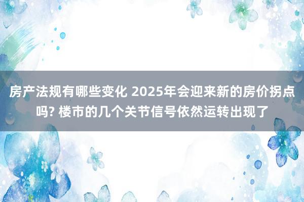 房产法规有哪些变化 2025年会迎来新的房价拐点吗? 楼市的几个关节信号依然运转出现了