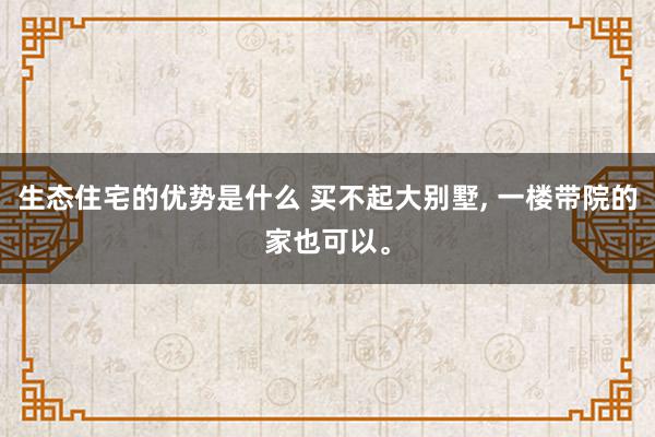 生态住宅的优势是什么 买不起大别墅, 一楼带院的家也可以。