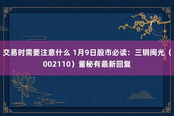 交易时需要注意什么 1月9日股市必读：三钢闽光（002110）董秘有最新回复