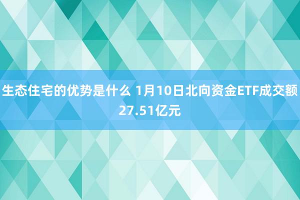 生态住宅的优势是什么 1月10日北向资金ETF成交额27.51亿元