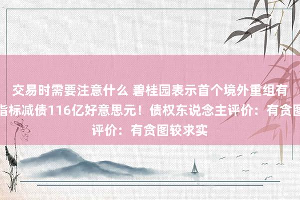 交易时需要注意什么 碧桂园表示首个境外重组有贪图，指标减债116亿好意思元！债权东说念主评价：有贪图较求实