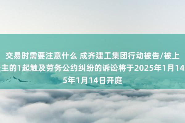 交易时需要注意什么 成齐建工集团行动被告/被上诉东谈主的1起触及劳务公约纠纷的诉讼将于2025年1月14日开庭