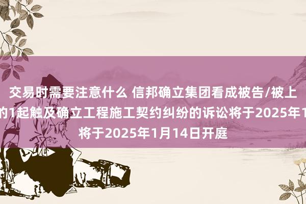 交易时需要注意什么 信邦确立集团看成被告/被上诉东说念主的1起触及确立工程施工契约纠纷的诉讼将于2025年1月14日开庭