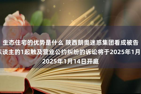 生态住宅的优势是什么 陕西朗奥迷惑集团看成被告/被上诉东谈主的1起触及营业公约纠纷的诉讼将于2025年1月14日开庭