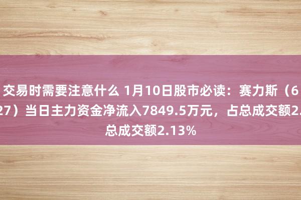 交易时需要注意什么 1月10日股市必读：赛力斯（601127）当日主力资金净流入7849.5万元，占总成交额2.13%