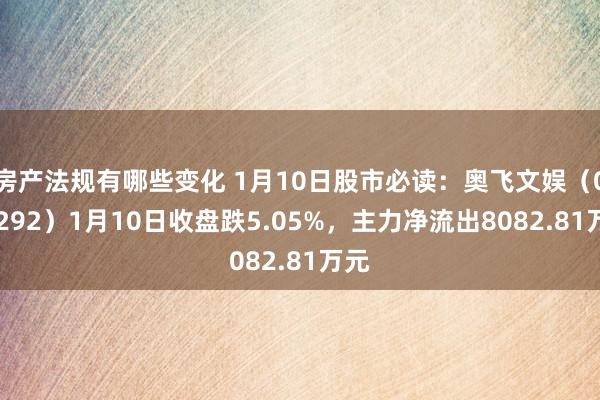 房产法规有哪些变化 1月10日股市必读：奥飞文娱（002292）1月10日收盘跌5.05%，主力净流出8082.81万元