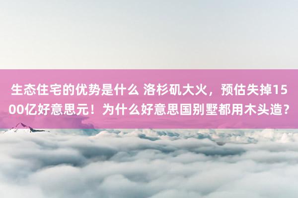 生态住宅的优势是什么 洛杉矶大火，预估失掉1500亿好意思元！为什么好意思国别墅都用木头造？