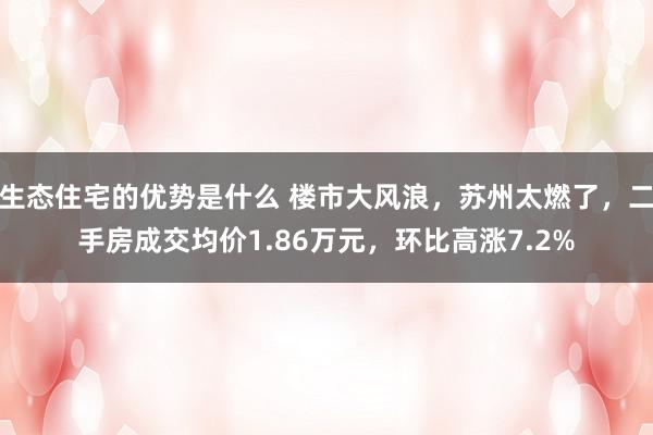 生态住宅的优势是什么 楼市大风浪，苏州太燃了，二手房成交均价1.86万元，环比高涨7.2%