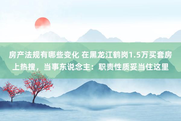 房产法规有哪些变化 在黑龙江鹤岗1.5万买套房上热搜，当事东说念主：职责性质妥当住这里