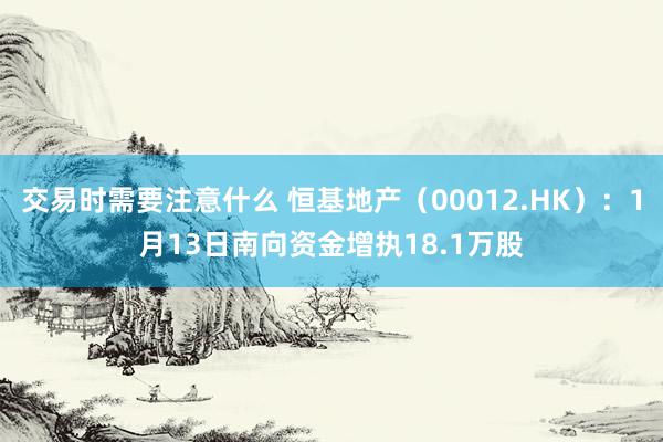 交易时需要注意什么 恒基地产（00012.HK）：1月13日南向资金增执18.1万股