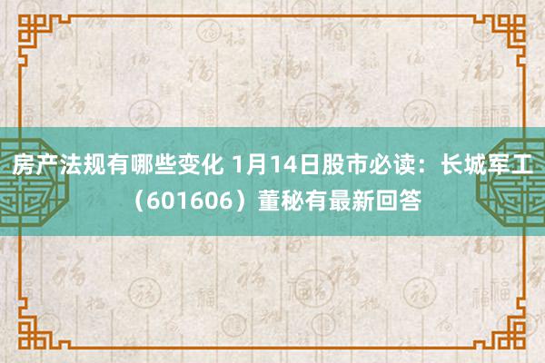 房产法规有哪些变化 1月14日股市必读：长城军工（601606）董秘有最新回答