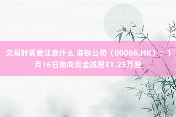 交易时需要注意什么 港铁公司（00066.HK）：1月16日南向资金减捏31.25万股